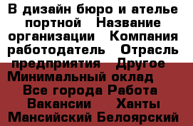 В дизайн бюро и ателье портной › Название организации ­ Компания-работодатель › Отрасль предприятия ­ Другое › Минимальный оклад ­ 1 - Все города Работа » Вакансии   . Ханты-Мансийский,Белоярский г.